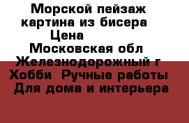 “Морской пейзаж“ картина из бисера  › Цена ­ 9 800 - Московская обл., Железнодорожный г. Хобби. Ручные работы » Для дома и интерьера   